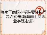 海南工商职业学院要住校吗，是否能走读(海南工商职业学院走读)