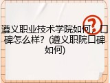 遵义职业技术学院如何，口碑怎么样？(遵义职院口碑如何)