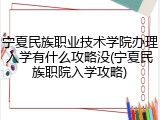 宁夏民族职业技术学院办理入学有什么攻略没(宁夏民族职院入学攻略)