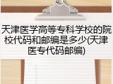 天津医学高等专科学校的院校代码和邮编是多少(天津医专代码邮编)