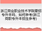 浙江商业职业技术学院要招专升本吗，如何参考(浙江商职专升本招生参考)