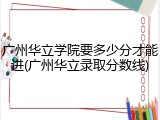 广州华立学院要多少分才能进(广州华立录取分数线)