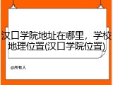 汉口学院地址在哪里，学校地理位置(汉口学院位置)