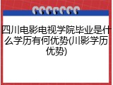 四川电影电视学院毕业是什么学历有何优势(川影学历优势)