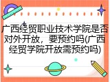 广西经贸职业技术学院是否对外开放，要预约吗(广西经贸学院开放需预约吗)