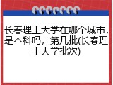 长春理工大学在哪个城市，是本科吗，第几批(长春理工大学批次)