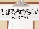 许昌电气职业学院哪一年成立建校的(许昌电气职业学院建校年份)