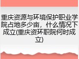重庆资源与环境保护职业学院占地多少亩，什么情况下成立(重庆资环职院何时成立)