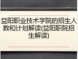 益阳职业技术学院的招生人数和计划解读(益阳职院招生解读)
