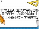 甘肃工业职业技术学院是哪里的学校，在哪个城市(甘肃工业职业技术学院位置)