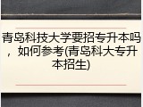 青岛科技大学要招专升本吗，如何参考(青岛科大专升本招生)