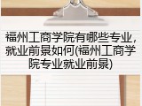 福州工商学院有哪些专业，就业前景如何(福州工商学院专业就业前景)