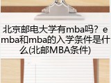 北京邮电大学有mba吗？emba和mba的入学条件是什么(北邮MBA条件)
