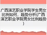 广西演艺职业学院学生男女比例如何，趋势分析(广西演艺职业学院男女比例趋势)