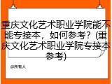 重庆文化艺术职业学院能不能专接本，如何参考？(重庆文化艺术职业学院专接本参考)