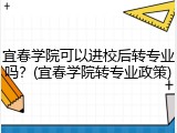 宜春学院可以进校后转专业吗？(宜春学院转专业政策)