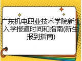 广东机电职业技术学院新生入学报道时间和指南(新生报到指南)