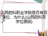 山西药科职业学院是否有双学位，为什么(山西药科双学位原因)