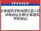 长春建筑学院地理位置介绍，详细地址在哪(长春建筑学院地址)
