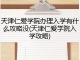 天津仁爱学院办理入学有什么攻略没(天津仁爱学院入学攻略)
