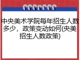 中央美术学院每年招生人数多少，政策变动如何(央美招生人数政策)