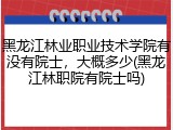 黑龙江林业职业技术学院有没有院士，大概多少(黑龙江林职院有院士吗)