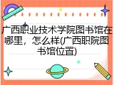 广西职业技术学院图书馆在哪里，怎么样(广西职院图书馆位置)