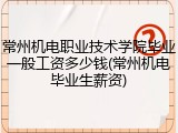 常州机电职业技术学院毕业一般工资多少钱(常州机电毕业生薪资)