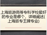 上海旅游高等专科学校最好的专业是哪个，详细阐述(上海旅专王牌专业)