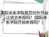 国际关系学院是否对外开放，让进去参观吗？(国际关系学院开放参观吗？)