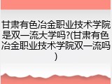 甘肃有色冶金职业技术学院是双一流大学吗?(甘肃有色冶金职业技术学院双一流吗)