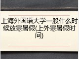 上海外国语大学一般什么时候放寒暑假(上外寒暑假时间)