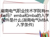 湖南电气职业技术学院有mba吗？emba和mba的入学条件是什么(湖南电气MBA入学条件)