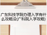 广东科技学院办理入学有什么攻略没(广科院入学攻略)