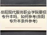 岳阳现代服务职业学院要招专升本吗，如何参考(岳阳专升本条件参考)