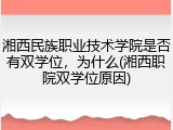 湘西民族职业技术学院是否有双学位，为什么(湘西职院双学位原因)