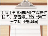 上海工会管理职业学院要住校吗，是否能走读(上海工会学院可走读吗)