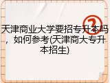 天津商业大学要招专升本吗，如何参考(天津商大专升本招生)
