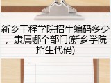新乡工程学院招生编码多少，隶属哪个部门(新乡学院招生代码)