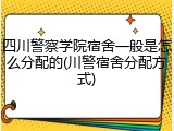 四川警察学院宿舍一般是怎么分配的(川警宿舍分配方式)