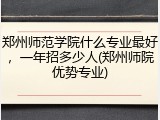 郑州师范学院什么专业最好，一年招多少人(郑州师院优势专业)