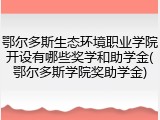 鄂尔多斯生态环境职业学院开设有哪些奖学和助学金(鄂尔多斯学院奖助学金)