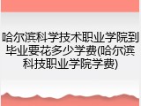 哈尔滨科学技术职业学院到毕业要花多少学费(哈尔滨科技职业学院学费)