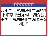 云南国土资源职业学院的图书馆藏书量如何，简介(云南国土资源职业学院图书馆概况)