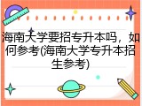 海南大学要招专升本吗，如何参考(海南大学专升本招生参考)