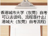 香港城市大学（东莞）自考可以去读吗，流程是什么(港城大（东莞）自考流程)