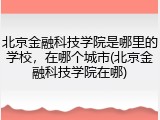北京金融科技学院是哪里的学校，在哪个城市(北京金融科技学院在哪)