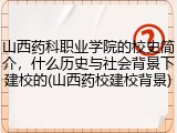 山西药科职业学院的校史简介，什么历史与社会背景下建校的(山西药校建校背景)