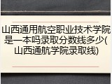 山西通用航空职业技术学院是一本吗录取分数线多少(山西通航学院录取线)