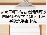 湖南工程学院就读期间可以申请哪些奖学金(湖南工程学院奖学金申请)
